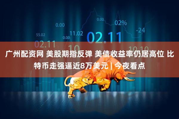 广州配资网 美股期指反弹 美债收益率仍居高位 比特币走强逼近8万美元 | 今夜看点